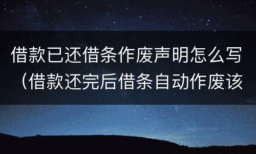 借款已还借条作废声明怎么写（借款还完后借条自动作废该怎么写）