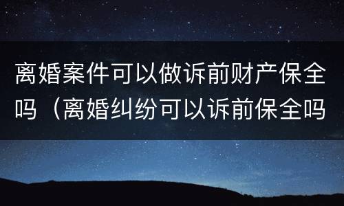 离婚案件可以做诉前财产保全吗（离婚纠纷可以诉前保全吗）