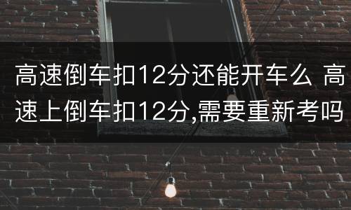 高速倒车扣12分还能开车么 高速上倒车扣12分,需要重新考吗