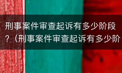 刑事案件审查起诉有多少阶段?（刑事案件审查起诉有多少阶段了）