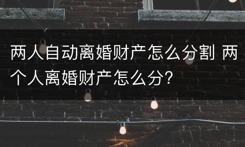 两人自动离婚财产怎么分割 两个人离婚财产怎么分?