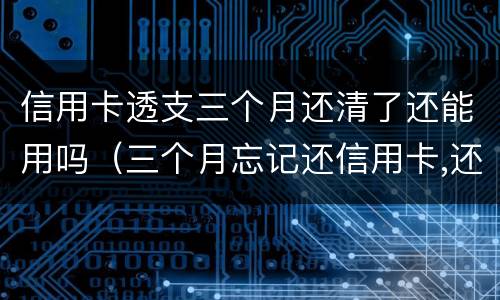 信用卡透支三个月还清了还能用吗（三个月忘记还信用卡,还了还可以用吗?）