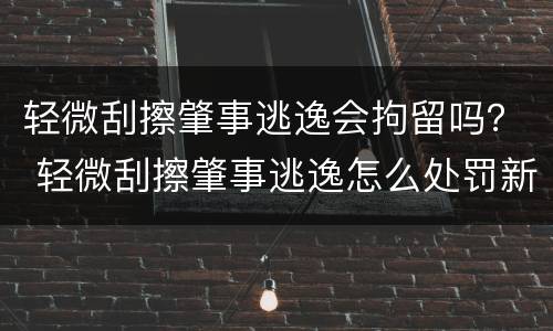 轻微刮擦肇事逃逸会拘留吗？ 轻微刮擦肇事逃逸怎么处罚新交规