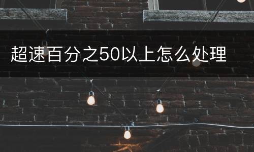 超速百分之50以上怎么处理