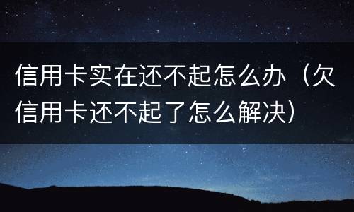 信用卡实在还不起怎么办（欠信用卡还不起了怎么解决）
