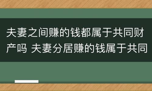 夫妻之间赚的钱都属于共同财产吗 夫妻分居赚的钱属于共同财产吗