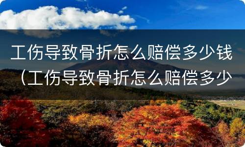 工伤导致骨折怎么赔偿多少钱（工伤导致骨折怎么赔偿多少钱啊）