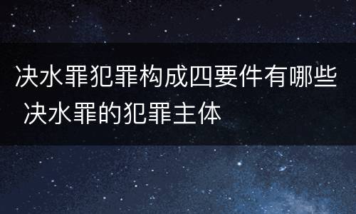 决水罪犯罪构成四要件有哪些 决水罪的犯罪主体