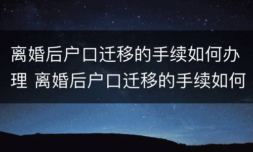 离婚后户口迁移的手续如何办理 离婚后户口迁移的手续如何办理流程