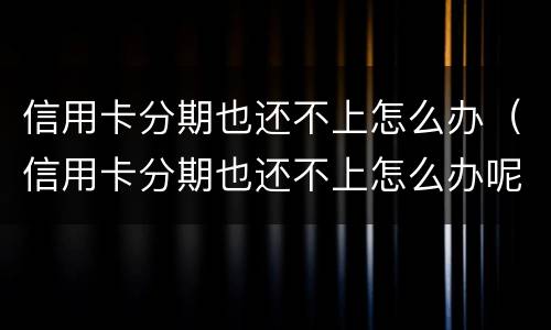信用卡分期也还不上怎么办（信用卡分期也还不上怎么办呢）