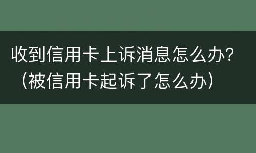 收到信用卡上诉消息怎么办？（被信用卡起诉了怎么办）