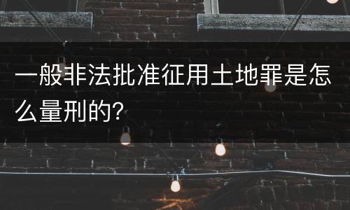 一般非法批准征用土地罪是怎么量刑的？