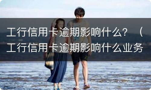工行信用卡逾期影响什么？（工行信用卡逾期影响什么业务）