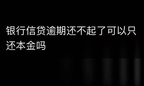 银行信贷逾期还不起了可以只还本金吗