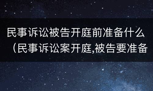 民事诉讼被告开庭前准备什么（民事诉讼案开庭,被告要准备什么?）