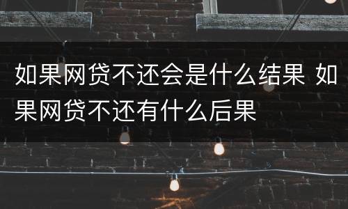 如果网贷不还会是什么结果 如果网贷不还有什么后果