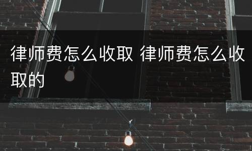 律师费怎么收取 律师费怎么收取的