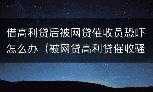 借高利贷后被网贷催收员恐吓怎么办（被网贷高利贷催收骚扰怎么办）
