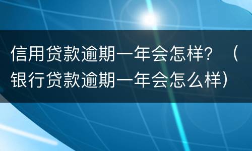信用贷款逾期一年会怎样？（银行贷款逾期一年会怎么样）