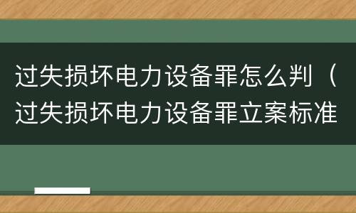 过失损坏电力设备罪怎么判（过失损坏电力设备罪立案标准）