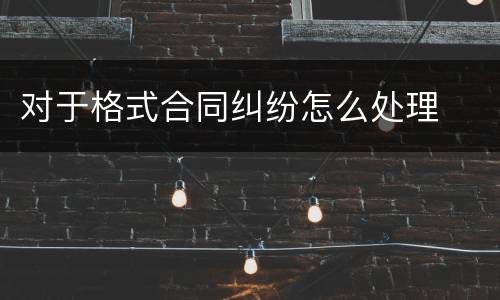 对于格式合同纠纷怎么处理