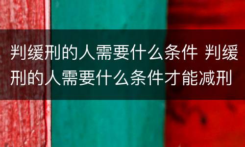 判缓刑的人需要什么条件 判缓刑的人需要什么条件才能减刑