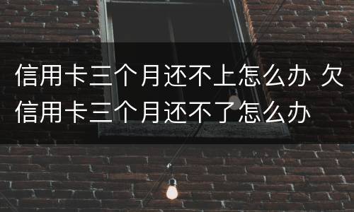信用卡三个月还不上怎么办 欠信用卡三个月还不了怎么办