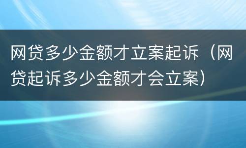 网贷多少金额才立案起诉（网贷起诉多少金额才会立案）