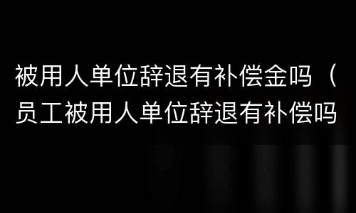 被用人单位辞退有补偿金吗（员工被用人单位辞退有补偿吗）