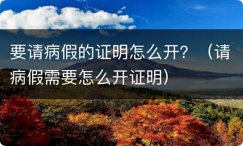 要请病假的证明怎么开？（请病假需要怎么开证明）