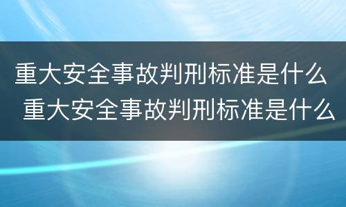 重大安全事故判刑标准是什么 重大安全事故判刑标准是什么级别