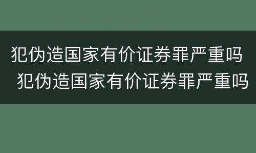 犯伪造国家有价证券罪严重吗 犯伪造国家有价证券罪严重吗判几年