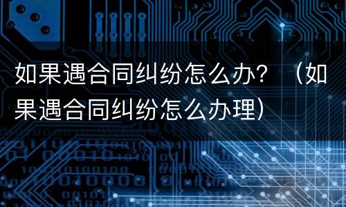 如果遇合同纠纷怎么办？（如果遇合同纠纷怎么办理）