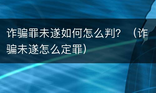 诈骗罪未遂如何怎么判？（诈骗未遂怎么定罪）