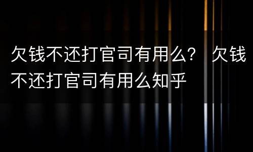 欠钱不还打官司有用么？ 欠钱不还打官司有用么知乎