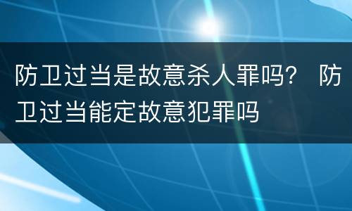 防卫过当是故意杀人罪吗？ 防卫过当能定故意犯罪吗