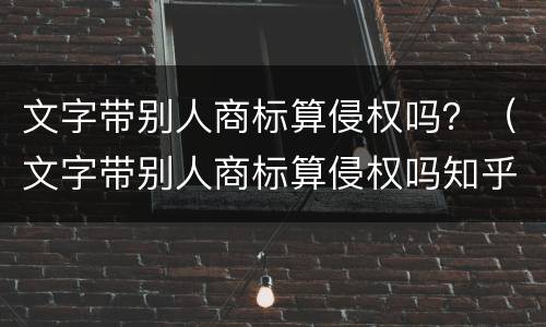 文字带别人商标算侵权吗？（文字带别人商标算侵权吗知乎）