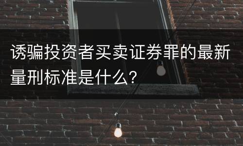 诱骗投资者买卖证券罪的最新量刑标准是什么？