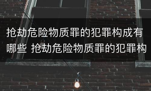 抢劫危险物质罪的犯罪构成有哪些 抢劫危险物质罪的犯罪构成有哪些