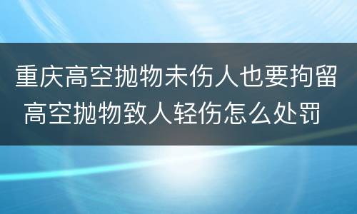 重庆高空抛物未伤人也要拘留 高空抛物致人轻伤怎么处罚