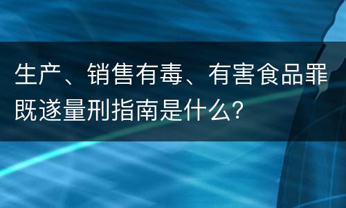 生产、销售有毒、有害食品罪既遂量刑指南是什么？