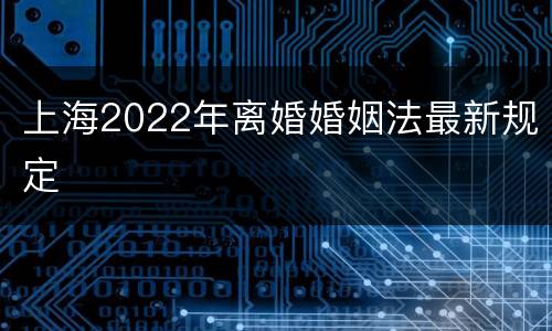 上海2022年离婚婚姻法最新规定