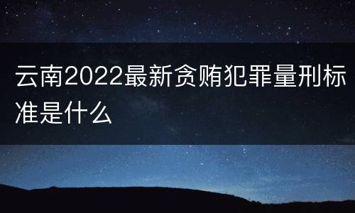 云南2022最新贪贿犯罪量刑标准是什么