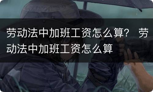 劳动法中加班工资怎么算？ 劳动法中加班工资怎么算