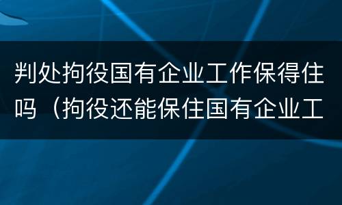 判处拘役国有企业工作保得住吗（拘役还能保住国有企业工作吗）