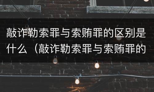 敲诈勒索罪与索贿罪的区别是什么（敲诈勒索罪与索贿罪的区别是什么意思）