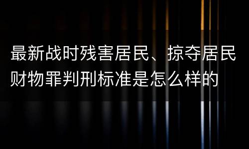 最新战时残害居民、掠夺居民财物罪判刑标准是怎么样的