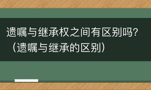 遗嘱与继承权之间有区别吗？（遗嘱与继承的区别）