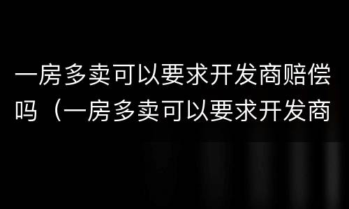 一房多卖可以要求开发商赔偿吗（一房多卖可以要求开发商赔偿吗多少钱）