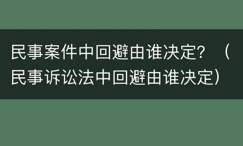 民事案件中回避由谁决定？（民事诉讼法中回避由谁决定）